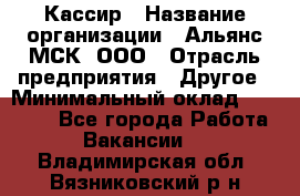 Кассир › Название организации ­ Альянс-МСК, ООО › Отрасль предприятия ­ Другое › Минимальный оклад ­ 25 000 - Все города Работа » Вакансии   . Владимирская обл.,Вязниковский р-н